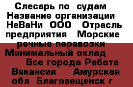 Слесарь по  судам › Название организации ­ НеВаНи, ООО › Отрасль предприятия ­ Морские, речные перевозки › Минимальный оклад ­ 90 000 - Все города Работа » Вакансии   . Амурская обл.,Благовещенск г.